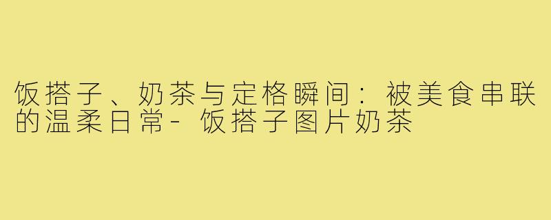 饭搭子、奶茶与定格瞬间：被美食串联的温柔日常-饭搭子图片奶茶