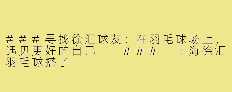 ###寻找徐汇球友：在羽毛球场上，遇见更好的自己

###-上海徐汇羽毛球搭子