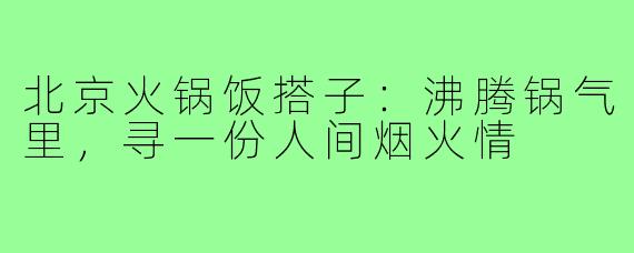 北京火锅饭搭子：沸腾锅气里，寻一份人间烟火情