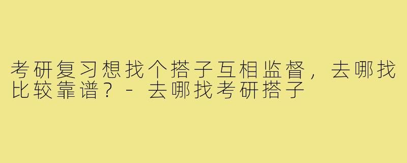 考研复习想找个搭子互相监督,去哪找比较靠谱?-去哪找考研搭子
