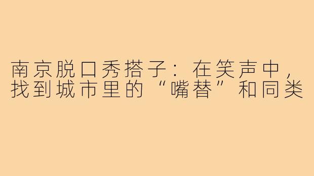 南京脱口秀搭子:在笑声中,找到城市里的“嘴替”和同类