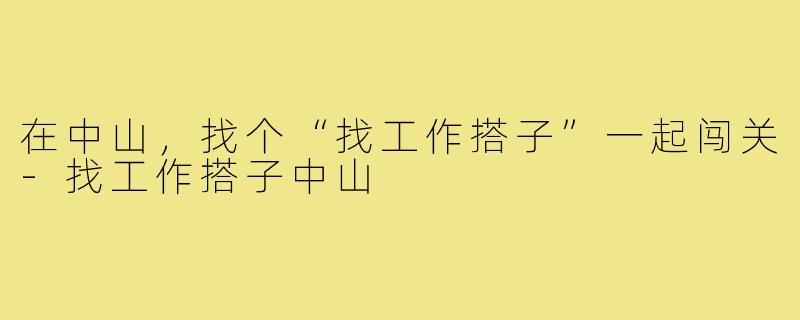 在中山，找个“找工作搭子”一起闯关-找工作搭子中山