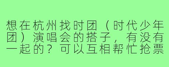 想在杭州找时团(时代少年团)演唱会的搭子,有没有一起的?可以互相帮忙抢票、分享周边,现场也能结个伴!