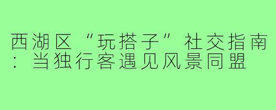 西湖区“玩搭子”社交指南：当独行客遇见风景同盟