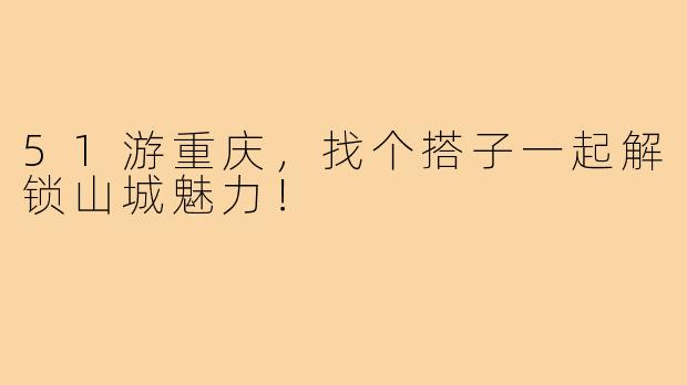 51游重庆，找个搭子一起解锁山城魅力！
