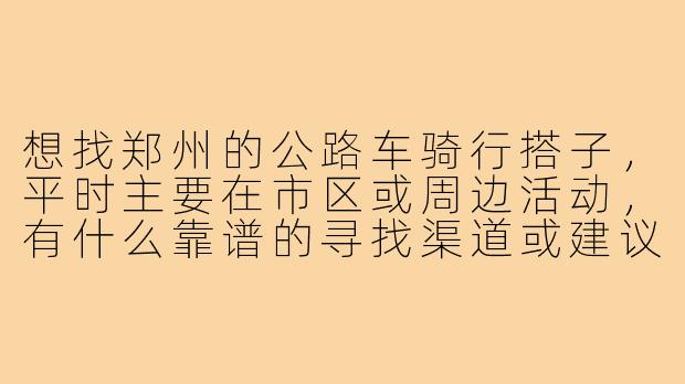 想找郑州的公路车骑行搭子，平时主要在市区或周边活动，有什么靠谱的寻找渠道或建议吗？-郑州公路车搭子