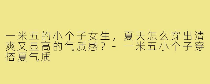 一米五的小个子女生,夏天怎么穿出清爽又显高的气质感?-一米五小个子穿搭夏气质