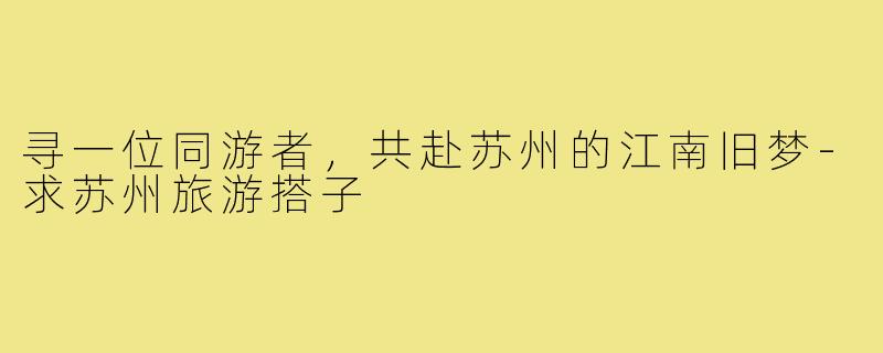 寻一位同游者,共赴苏州的江南旧梦-求苏州旅游搭子