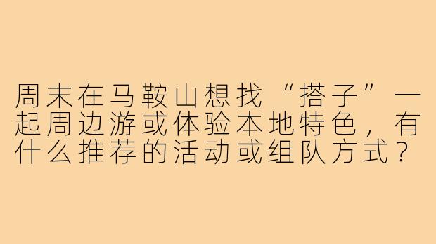 周末在马鞍山想找“搭子”一起周边游或体验本地特色，有什么推荐的活动或组队方式？