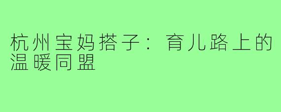 杭州宝妈搭子：育儿路上的温暖同盟