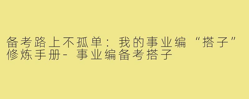备考路上不孤单：我的事业编“搭子”修炼手册-事业编备考搭子