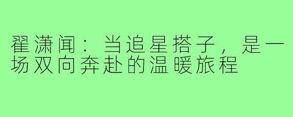 翟潇闻:当追星搭子,是一场双向奔赴的温暖旅程