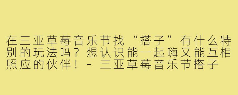在三亚草莓音乐节找“搭子”有什么特别的玩法吗?想认识能一起嗨又能互相照应的伙伴!-三亚草莓音乐节搭子