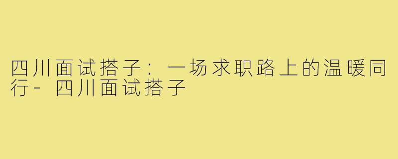 四川面试搭子：一场求职路上的温暖同行-四川面试搭子