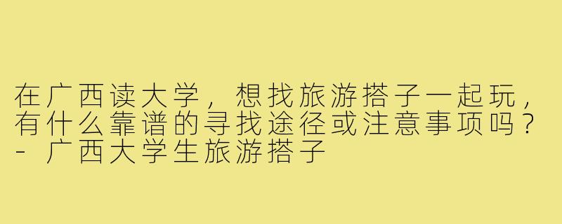 在广西读大学,想找旅游搭子一起玩,有什么靠谱的寻找途径或注意事项吗?-广西大学生旅游搭子