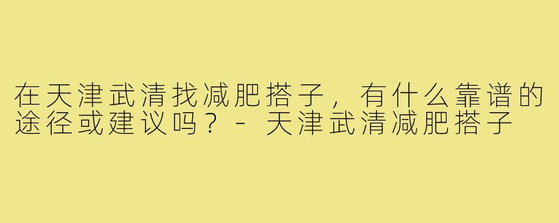 在天津武清找减肥搭子，有什么靠谱的途径或建议吗？-天津武清减肥搭子