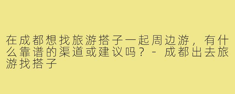 在成都想找旅游搭子一起周边游,有什么靠谱的渠道或建议吗?-成都出去旅游找搭子