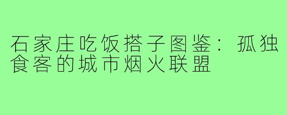 石家庄吃饭搭子图鉴：孤独食客的城市烟火联盟