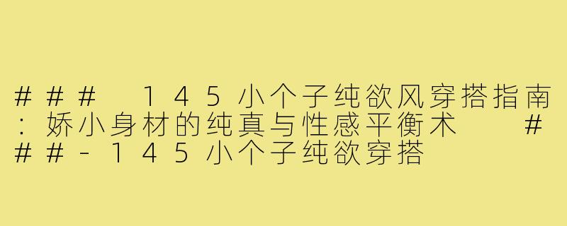 ###
145小个子纯欲风穿搭指南:娇小身材的纯真与性感平衡术
###-145小个子纯欲穿搭