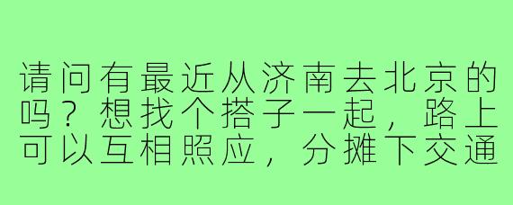 请问有最近从济南去北京的吗?想找个搭子一起,路上可以互相照应,分摊下交通费用~