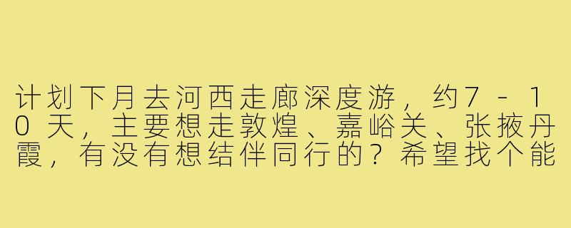 计划下月去河西走廊深度游，约7-10天，主要想走敦煌、嘉峪关、张掖丹霞，有没有想结伴同行的？希望找个能一起分摊租车费用、互相拍照，对历史人文感兴趣的旅行搭子～-河西走廊旅行搭子