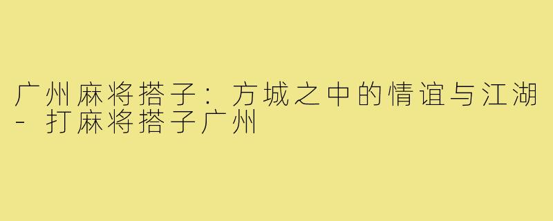 广州麻将搭子：方城之中的情谊与江湖-打麻将搭子广州