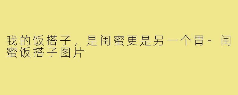 我的饭搭子，是闺蜜更是另一个胃-闺蜜饭搭子图片