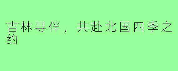 吉林寻伴，共赴北国四季之约