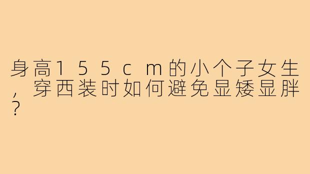 身高155cm的小个子女生，穿西装时如何避免显矮显胖？
