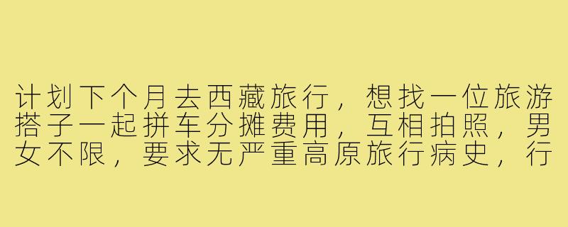 计划下个月去西藏旅行,想找一位旅游搭子一起拼车分摊费用,互相拍照,男女不限,要求无严重高原旅行病史,行程8-10天,主要想去拉萨、林芝、羊卓雍措,有约伴的吗?-西藏找旅游搭子