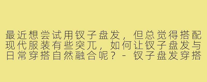 最近想尝试用钗子盘发，但总觉得搭配现代服装有些突兀，如何让钗子盘发与日常穿搭自然融合呢？