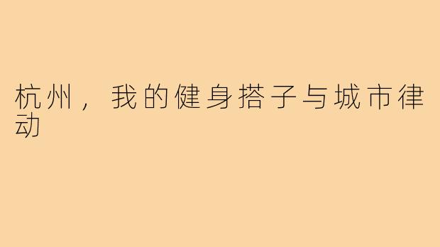 杭州,我的健身搭子与城市律动