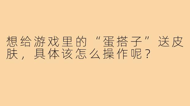 想给游戏里的“蛋搭子”送皮肤，具体该怎么操作呢？