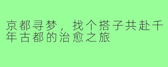 京都寻梦，找个搭子共赴千年古都的治愈之旅
