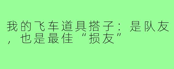 我的飞车道具搭子：是队友，也是最佳“损友”
