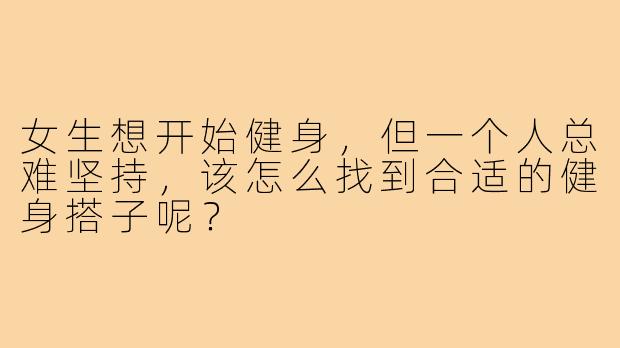 女生想开始健身，但一个人总难坚持，该怎么找到合适的健身搭子呢？