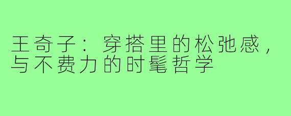 王奇子：穿搭里的松弛感，与不费力的时髦哲学