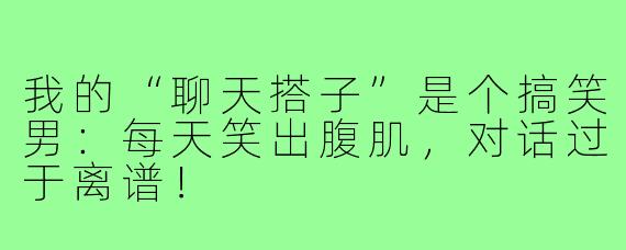 我的“聊天搭子”是个搞笑男:每天笑出腹肌,对话过于离谱!