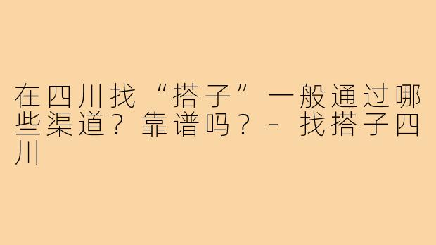 在四川找“搭子”一般通过哪些渠道？靠谱吗？-找搭子四川