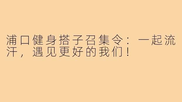 浦口健身搭子召集令：一起流汗，遇见更好的我们！