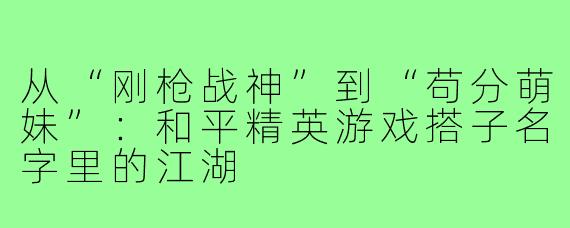 从“刚枪战神”到“苟分萌妹”：和平精英游戏搭子名字里的江湖