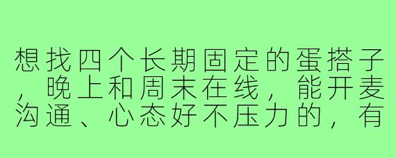 想找四个长期固定的蛋搭子，晚上和周末在线，能开麦沟通、心态好不压力的，有吗？
