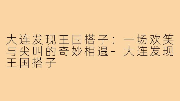 大连发现王国搭子：一场欢笑与尖叫的奇妙相遇-大连发现王国搭子