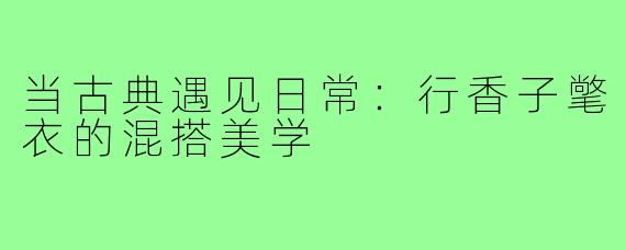 当古典遇见日常：行香子氅衣的混搭美学