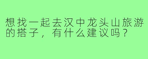 想找一起去汉中龙头山旅游的搭子,有什么建议吗?