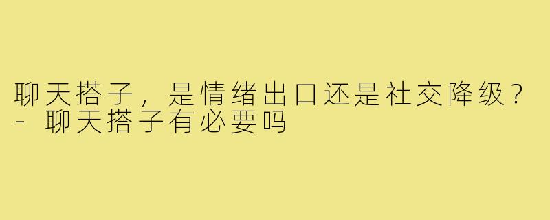聊天搭子，是情绪出口还是社交降级？-聊天搭子有必要吗