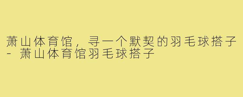 萧山体育馆，寻一个默契的羽毛球搭子-萧山体育馆羽毛球搭子