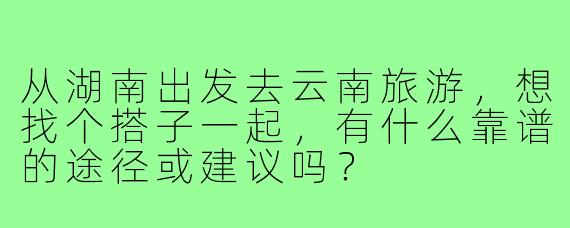 从湖南出发去云南旅游，想找个搭子一起，有什么靠谱的途径或建议吗？