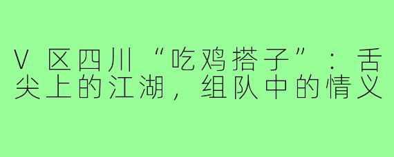 V区四川“吃鸡搭子”：舌尖上的江湖，组队中的情义