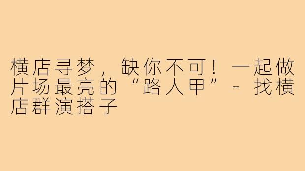 横店寻梦，缺你不可！一起做片场最亮的“路人甲”-找横店群演搭子